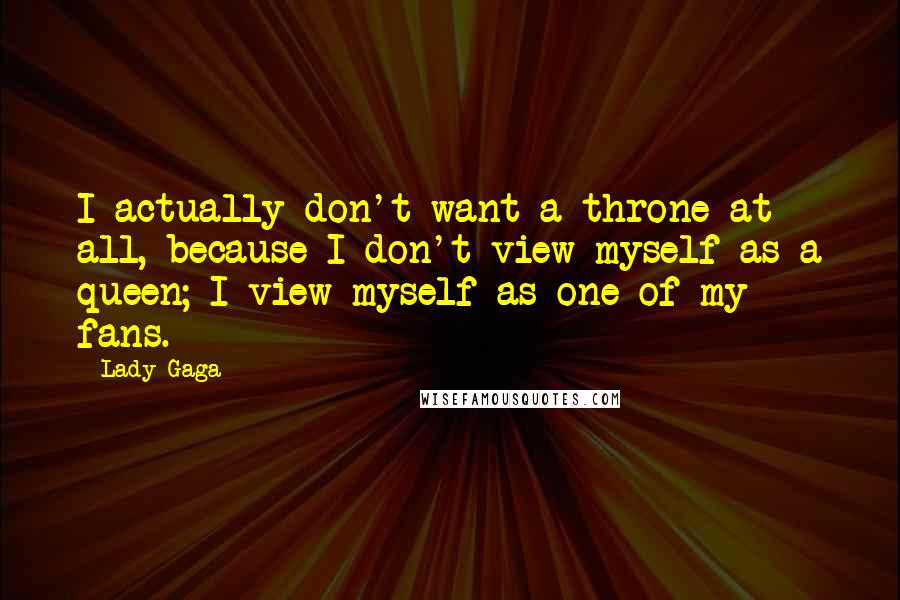 Lady Gaga Quotes: I actually don't want a throne at all, because I don't view myself as a queen; I view myself as one of my fans.