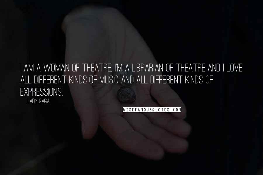 Lady Gaga Quotes: I am a woman of theatre, I'm a librarian of theatre and I love all different kinds of music and all different kinds of expressions.