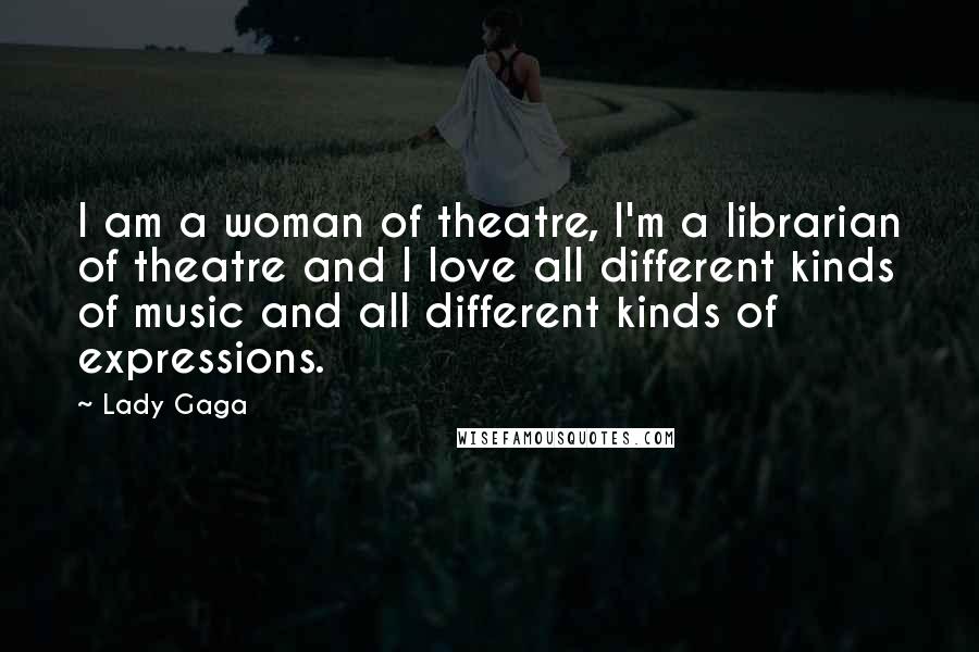 Lady Gaga Quotes: I am a woman of theatre, I'm a librarian of theatre and I love all different kinds of music and all different kinds of expressions.