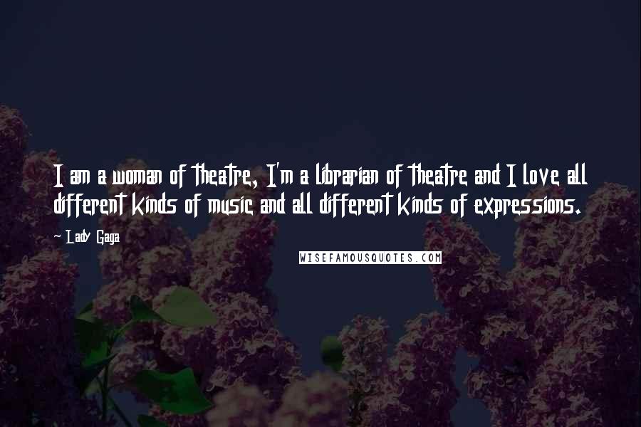 Lady Gaga Quotes: I am a woman of theatre, I'm a librarian of theatre and I love all different kinds of music and all different kinds of expressions.