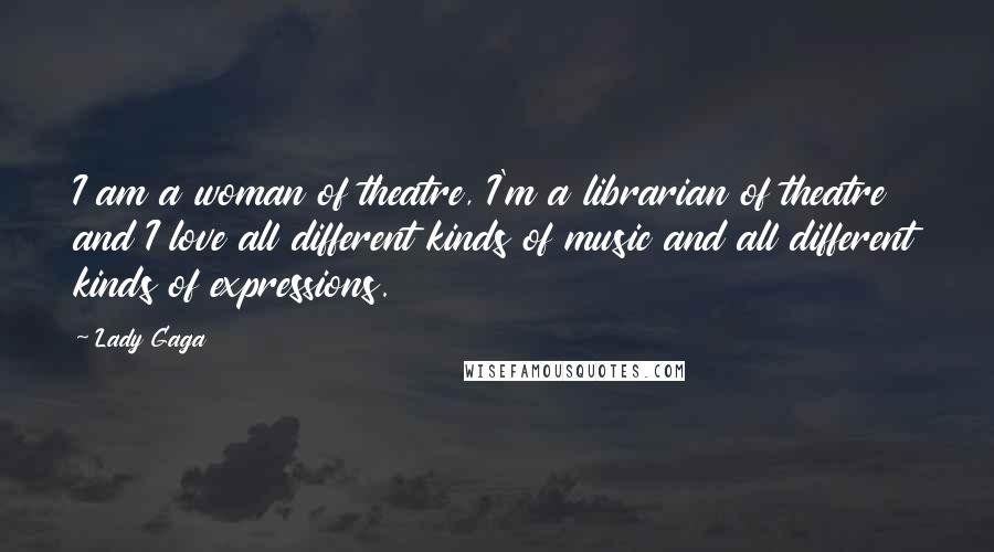 Lady Gaga Quotes: I am a woman of theatre, I'm a librarian of theatre and I love all different kinds of music and all different kinds of expressions.