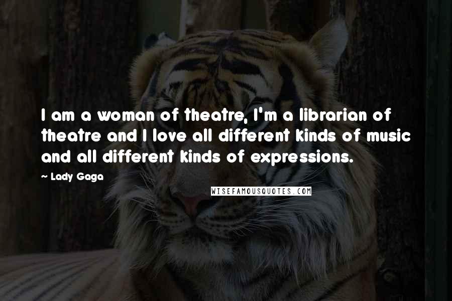 Lady Gaga Quotes: I am a woman of theatre, I'm a librarian of theatre and I love all different kinds of music and all different kinds of expressions.