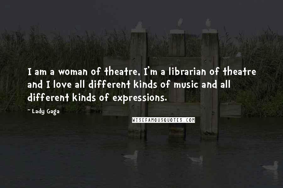 Lady Gaga Quotes: I am a woman of theatre, I'm a librarian of theatre and I love all different kinds of music and all different kinds of expressions.