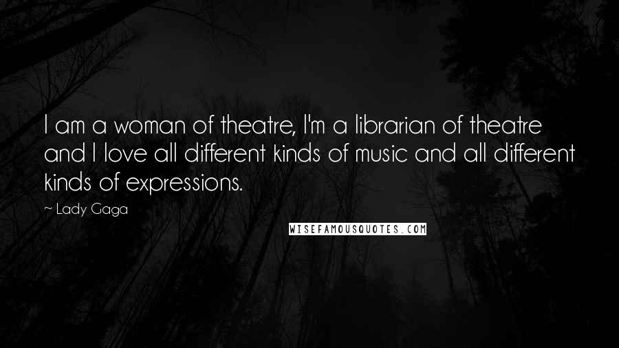 Lady Gaga Quotes: I am a woman of theatre, I'm a librarian of theatre and I love all different kinds of music and all different kinds of expressions.