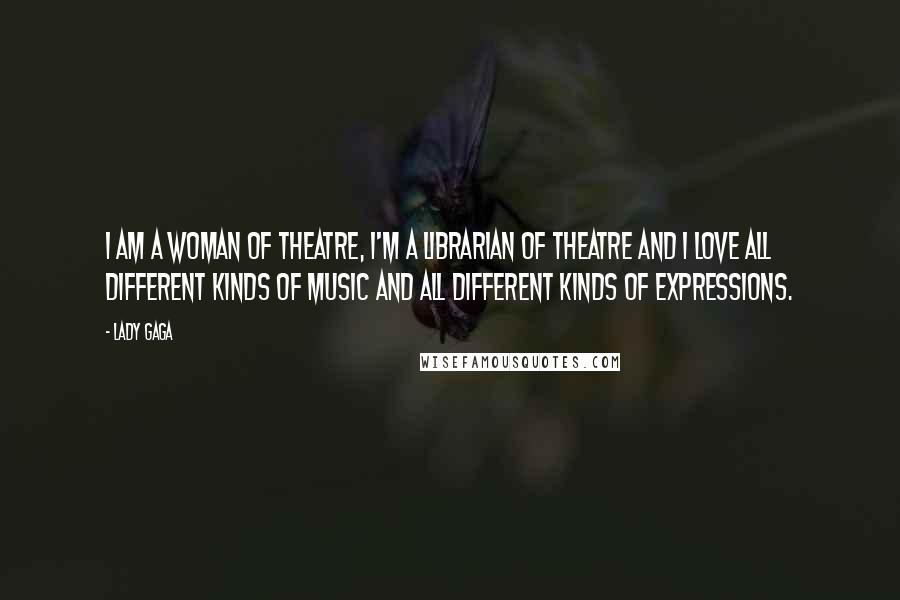 Lady Gaga Quotes: I am a woman of theatre, I'm a librarian of theatre and I love all different kinds of music and all different kinds of expressions.