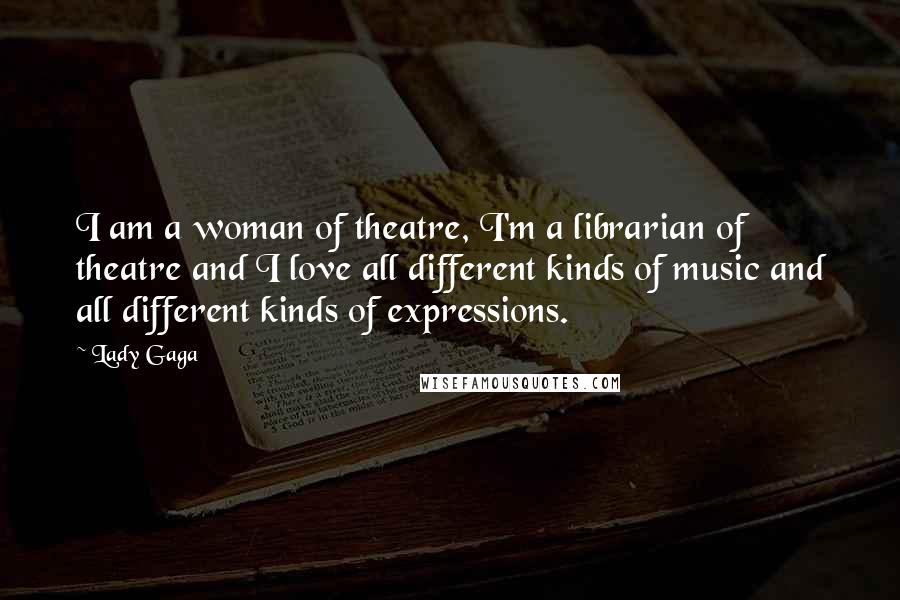 Lady Gaga Quotes: I am a woman of theatre, I'm a librarian of theatre and I love all different kinds of music and all different kinds of expressions.