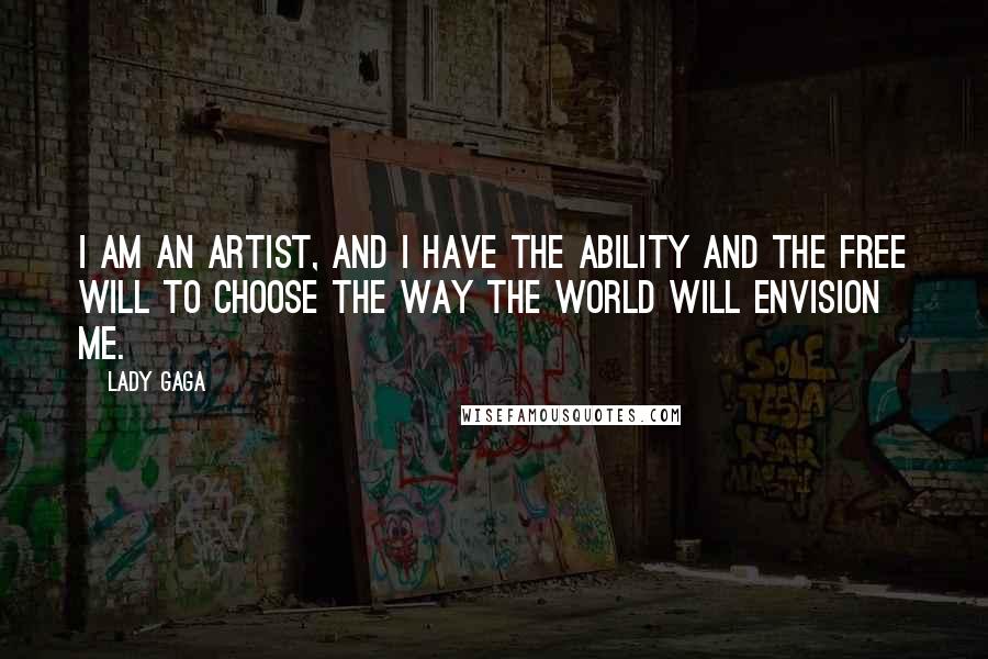 Lady Gaga Quotes: I am an artist, and I have the ability and the free will to choose the way the world will envision me.
