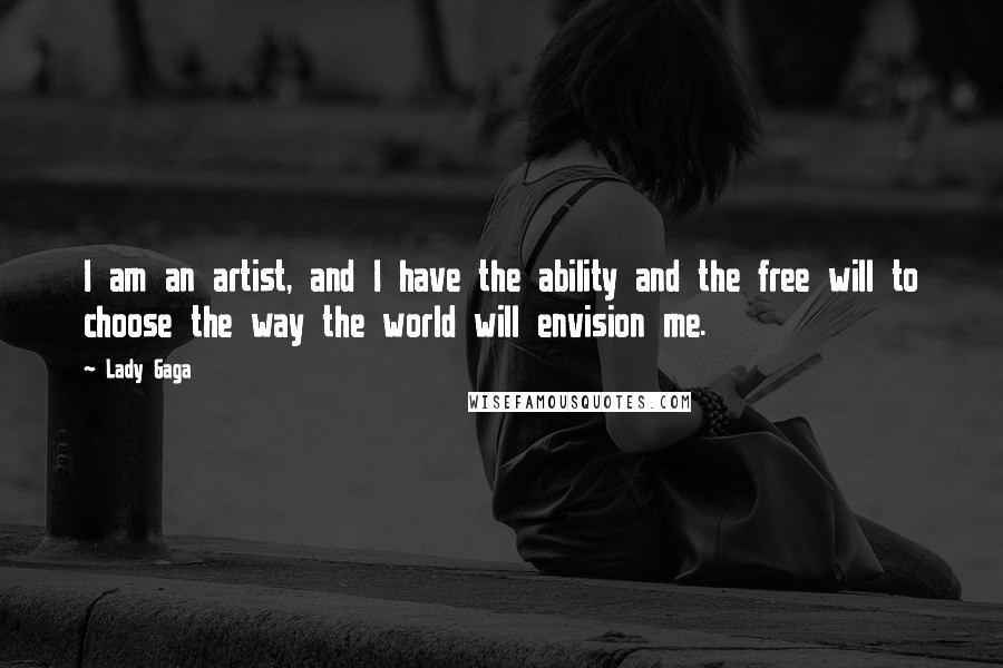 Lady Gaga Quotes: I am an artist, and I have the ability and the free will to choose the way the world will envision me.