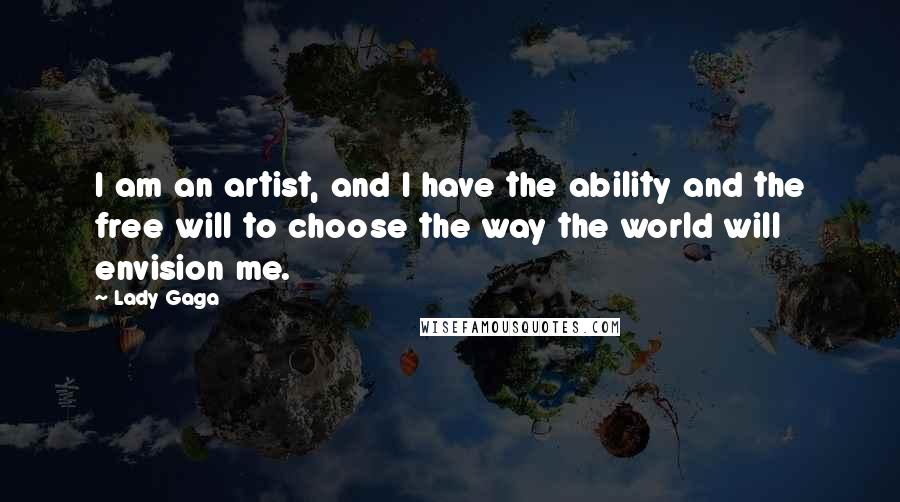 Lady Gaga Quotes: I am an artist, and I have the ability and the free will to choose the way the world will envision me.