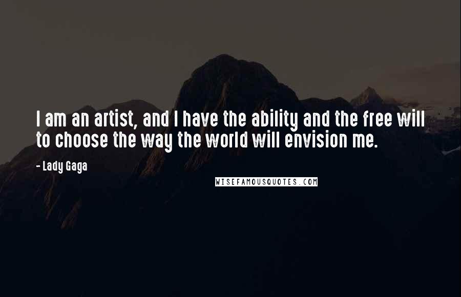 Lady Gaga Quotes: I am an artist, and I have the ability and the free will to choose the way the world will envision me.