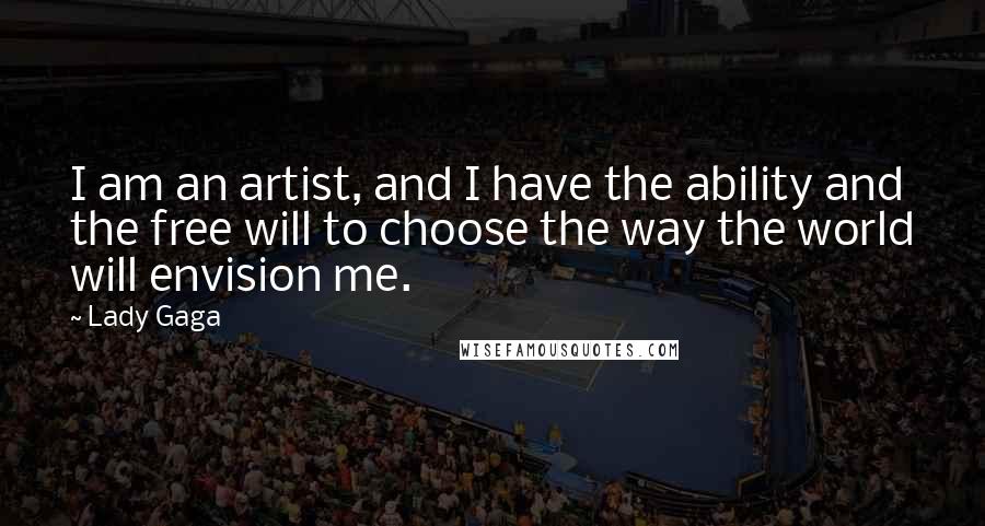 Lady Gaga Quotes: I am an artist, and I have the ability and the free will to choose the way the world will envision me.