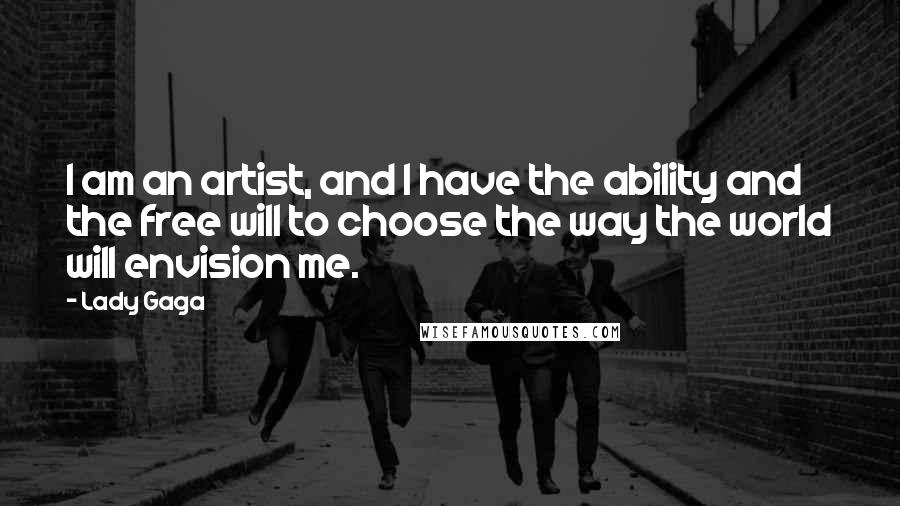 Lady Gaga Quotes: I am an artist, and I have the ability and the free will to choose the way the world will envision me.