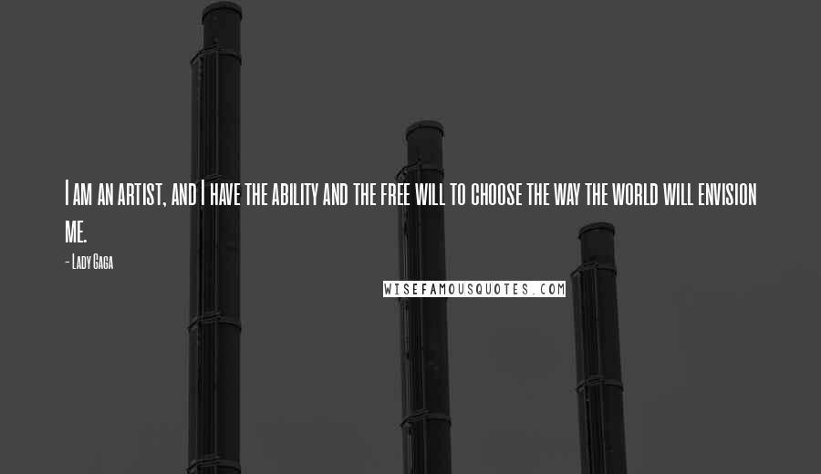 Lady Gaga Quotes: I am an artist, and I have the ability and the free will to choose the way the world will envision me.