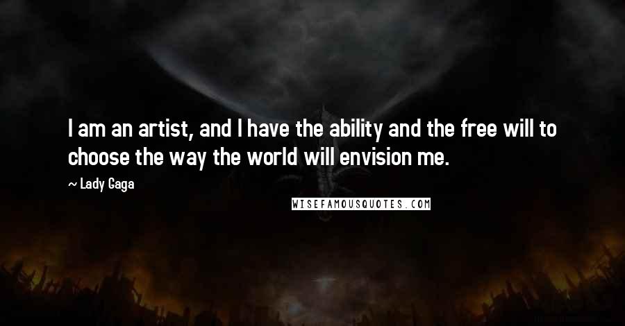 Lady Gaga Quotes: I am an artist, and I have the ability and the free will to choose the way the world will envision me.