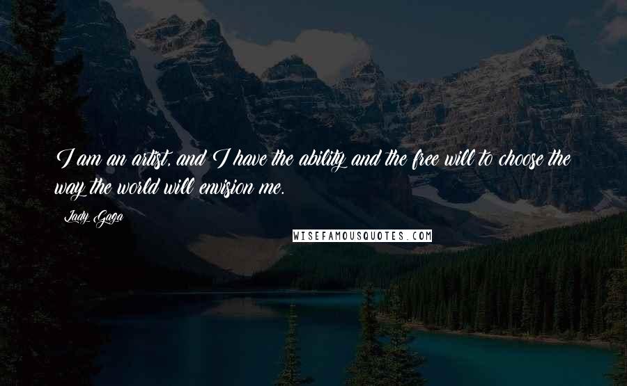 Lady Gaga Quotes: I am an artist, and I have the ability and the free will to choose the way the world will envision me.