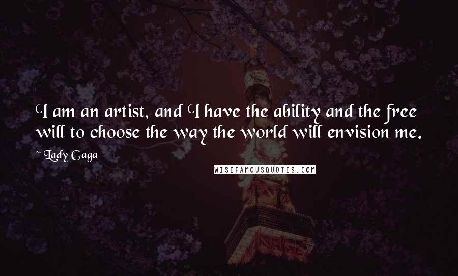 Lady Gaga Quotes: I am an artist, and I have the ability and the free will to choose the way the world will envision me.