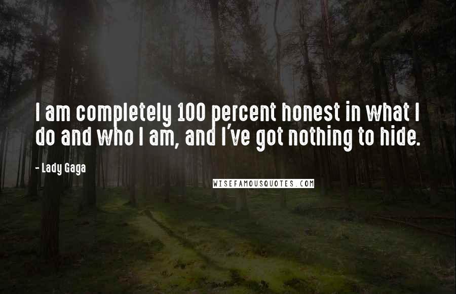 Lady Gaga Quotes: I am completely 100 percent honest in what I do and who I am, and I've got nothing to hide.
