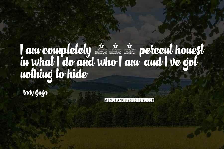 Lady Gaga Quotes: I am completely 100 percent honest in what I do and who I am, and I've got nothing to hide.