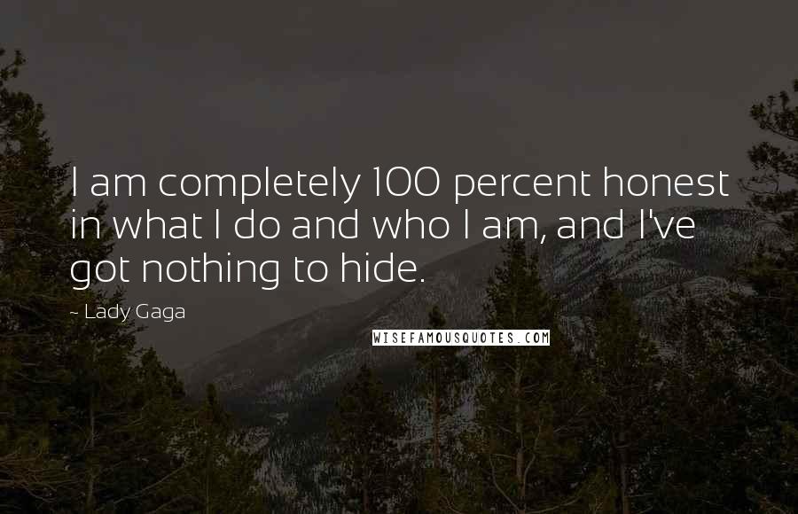 Lady Gaga Quotes: I am completely 100 percent honest in what I do and who I am, and I've got nothing to hide.