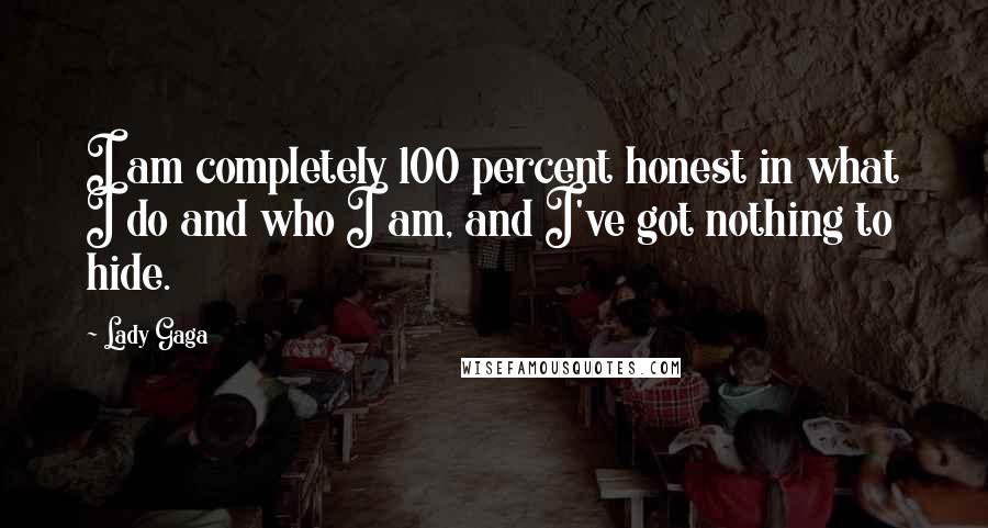 Lady Gaga Quotes: I am completely 100 percent honest in what I do and who I am, and I've got nothing to hide.