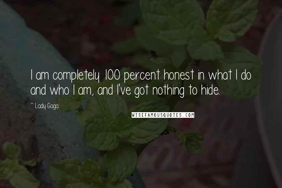 Lady Gaga Quotes: I am completely 100 percent honest in what I do and who I am, and I've got nothing to hide.