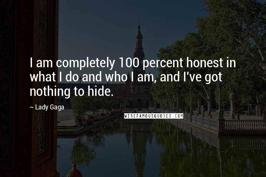 Lady Gaga Quotes: I am completely 100 percent honest in what I do and who I am, and I've got nothing to hide.