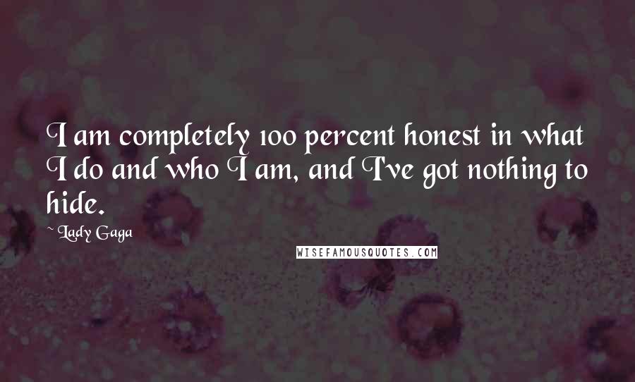 Lady Gaga Quotes: I am completely 100 percent honest in what I do and who I am, and I've got nothing to hide.