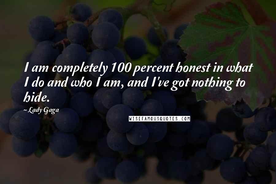 Lady Gaga Quotes: I am completely 100 percent honest in what I do and who I am, and I've got nothing to hide.