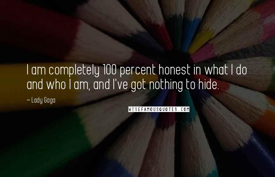 Lady Gaga Quotes: I am completely 100 percent honest in what I do and who I am, and I've got nothing to hide.