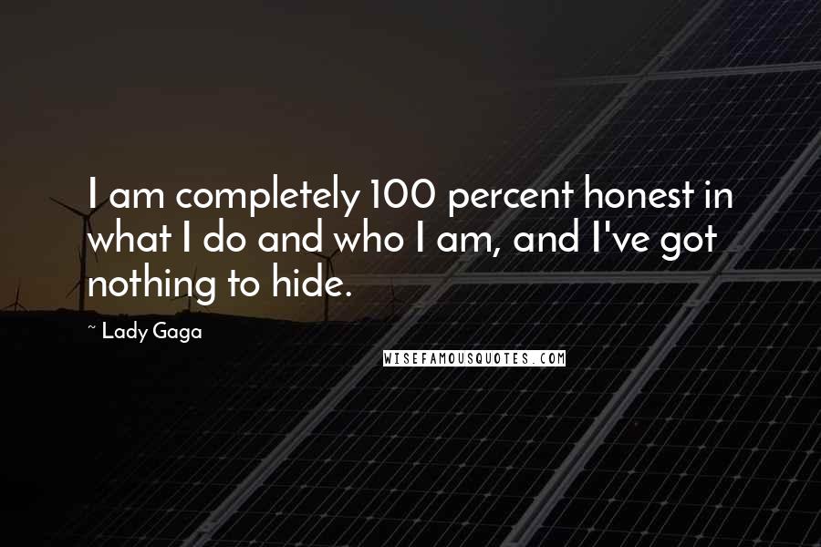 Lady Gaga Quotes: I am completely 100 percent honest in what I do and who I am, and I've got nothing to hide.