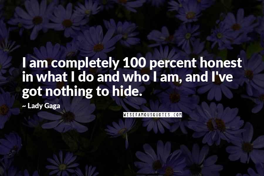 Lady Gaga Quotes: I am completely 100 percent honest in what I do and who I am, and I've got nothing to hide.