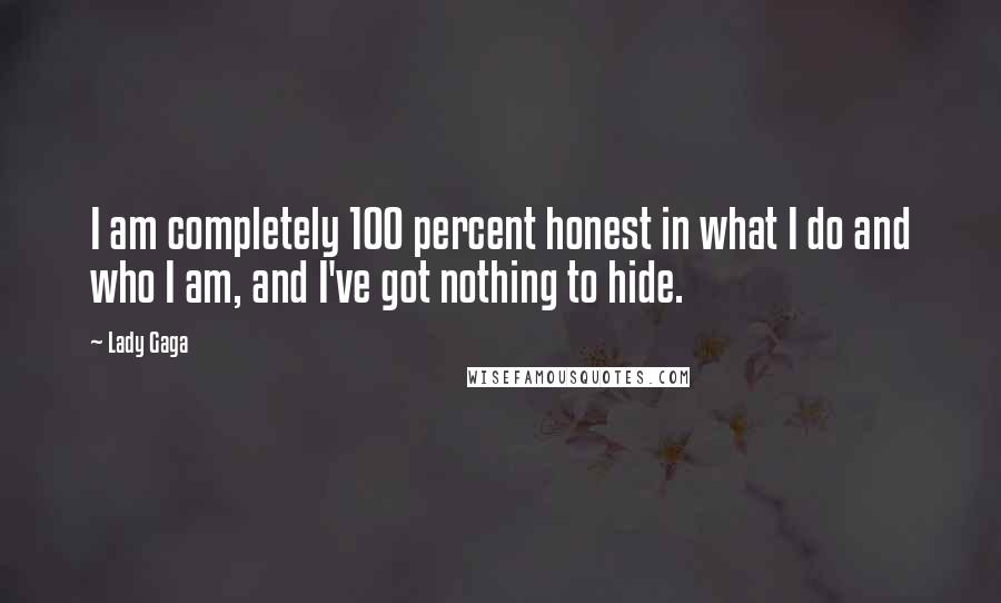 Lady Gaga Quotes: I am completely 100 percent honest in what I do and who I am, and I've got nothing to hide.