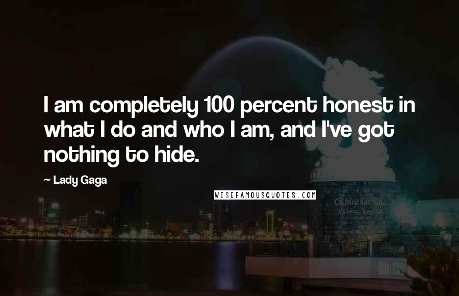 Lady Gaga Quotes: I am completely 100 percent honest in what I do and who I am, and I've got nothing to hide.