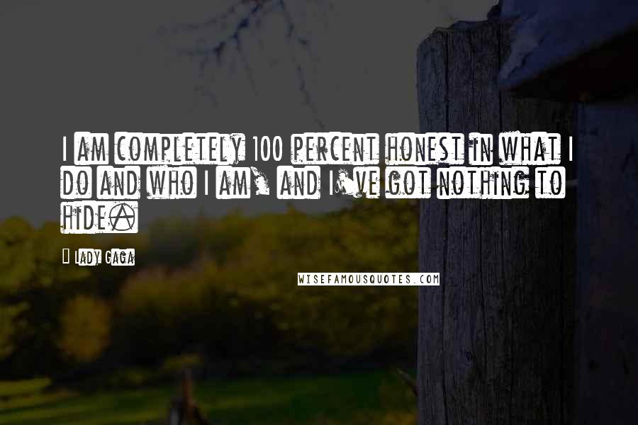 Lady Gaga Quotes: I am completely 100 percent honest in what I do and who I am, and I've got nothing to hide.