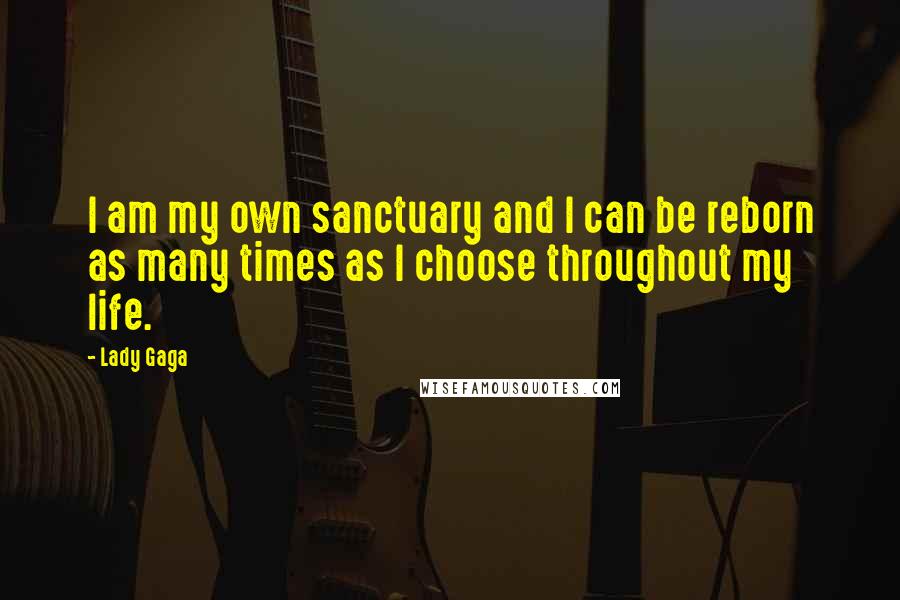 Lady Gaga Quotes: I am my own sanctuary and I can be reborn as many times as I choose throughout my life.