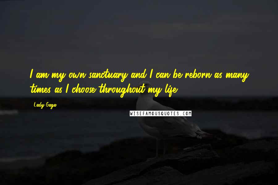 Lady Gaga Quotes: I am my own sanctuary and I can be reborn as many times as I choose throughout my life.