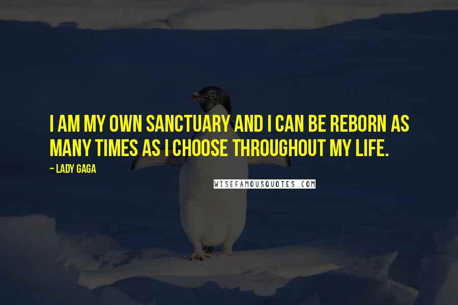 Lady Gaga Quotes: I am my own sanctuary and I can be reborn as many times as I choose throughout my life.