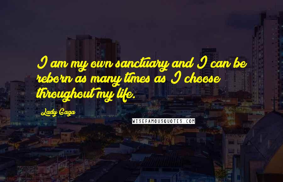 Lady Gaga Quotes: I am my own sanctuary and I can be reborn as many times as I choose throughout my life.