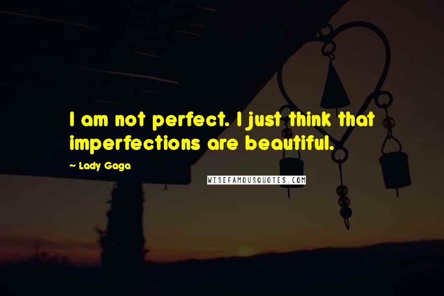 Lady Gaga Quotes: I am not perfect. I just think that imperfections are beautiful.
