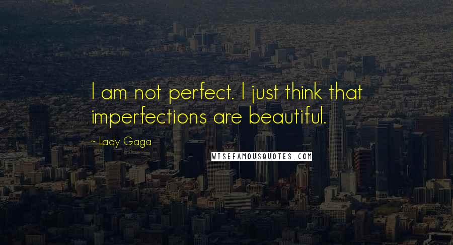 Lady Gaga Quotes: I am not perfect. I just think that imperfections are beautiful.