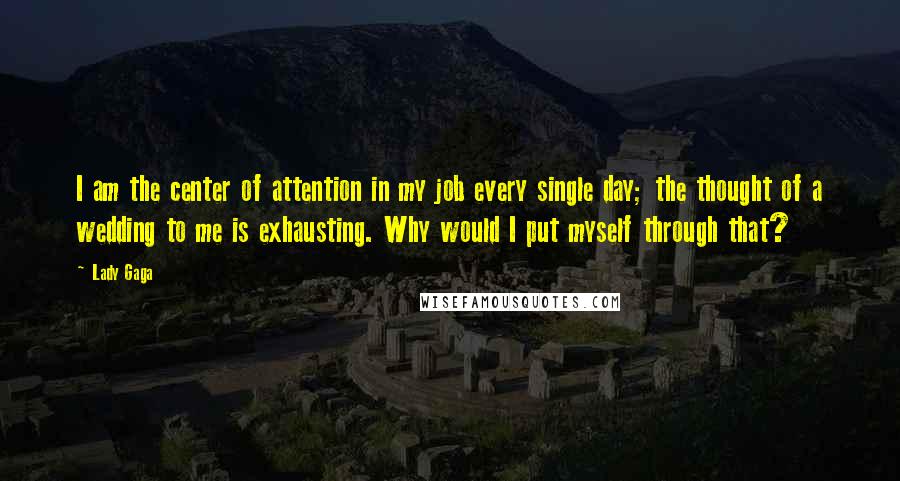 Lady Gaga Quotes: I am the center of attention in my job every single day; the thought of a wedding to me is exhausting. Why would I put myself through that?