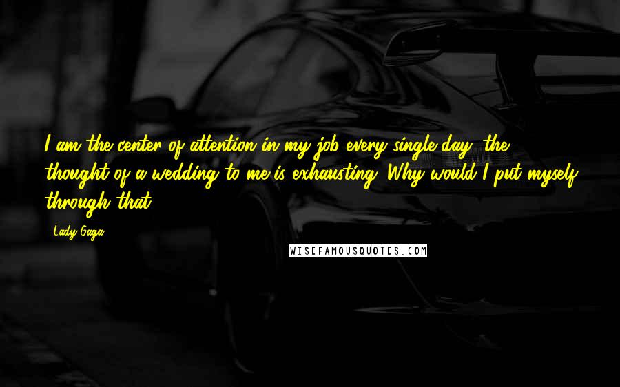 Lady Gaga Quotes: I am the center of attention in my job every single day; the thought of a wedding to me is exhausting. Why would I put myself through that?