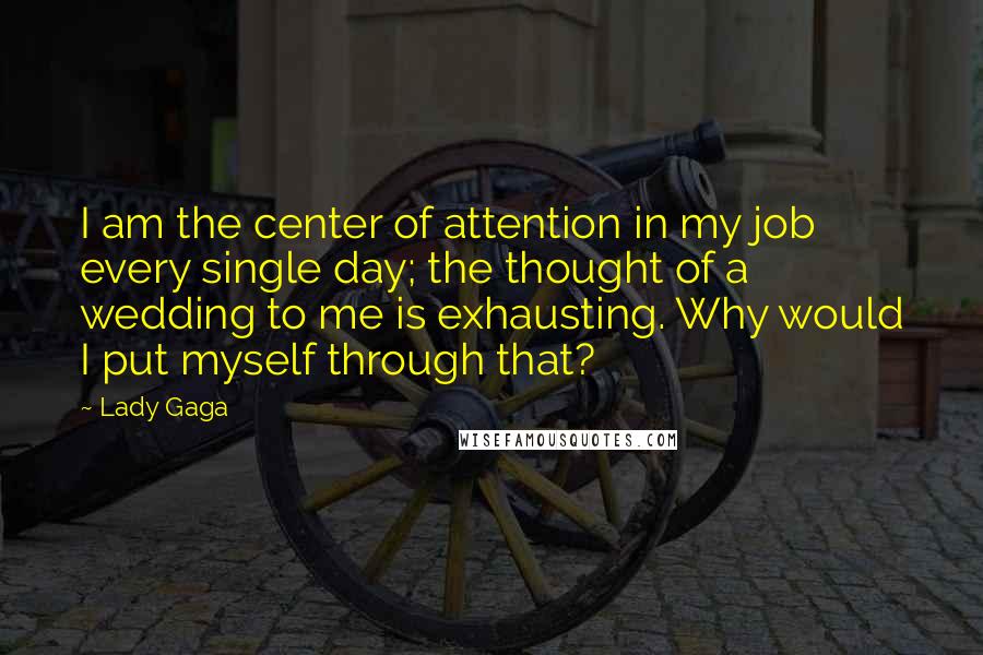 Lady Gaga Quotes: I am the center of attention in my job every single day; the thought of a wedding to me is exhausting. Why would I put myself through that?