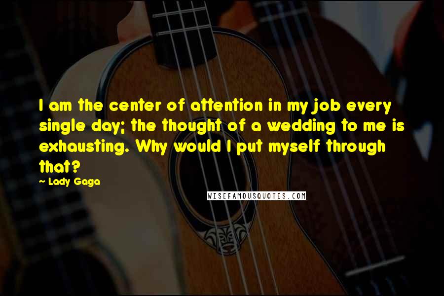 Lady Gaga Quotes: I am the center of attention in my job every single day; the thought of a wedding to me is exhausting. Why would I put myself through that?