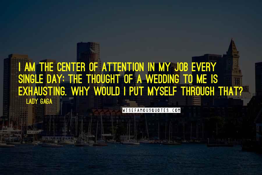 Lady Gaga Quotes: I am the center of attention in my job every single day; the thought of a wedding to me is exhausting. Why would I put myself through that?