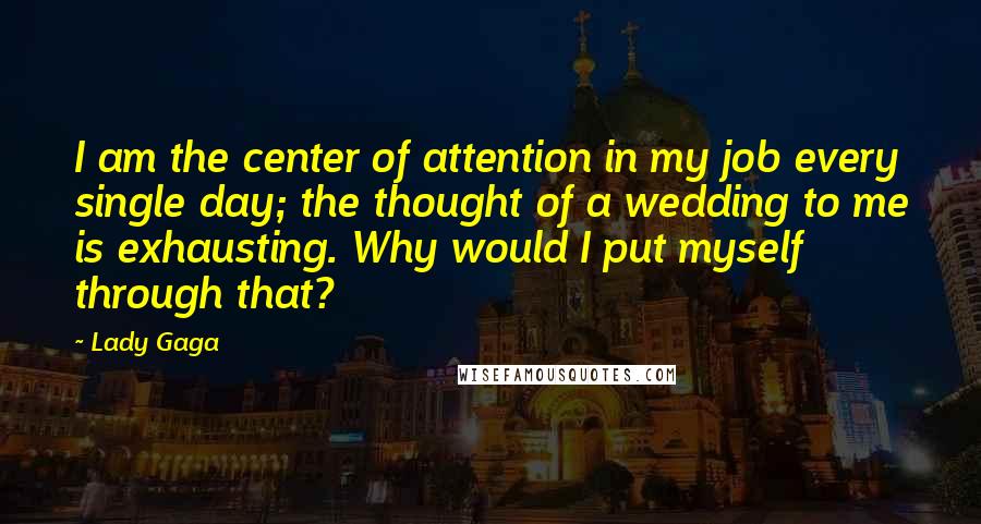 Lady Gaga Quotes: I am the center of attention in my job every single day; the thought of a wedding to me is exhausting. Why would I put myself through that?