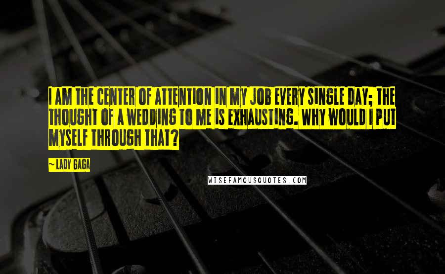 Lady Gaga Quotes: I am the center of attention in my job every single day; the thought of a wedding to me is exhausting. Why would I put myself through that?