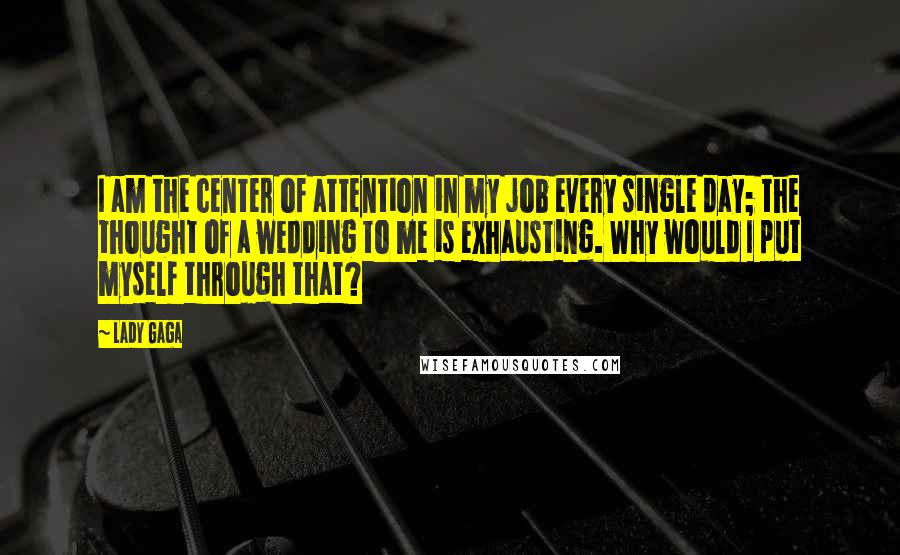 Lady Gaga Quotes: I am the center of attention in my job every single day; the thought of a wedding to me is exhausting. Why would I put myself through that?