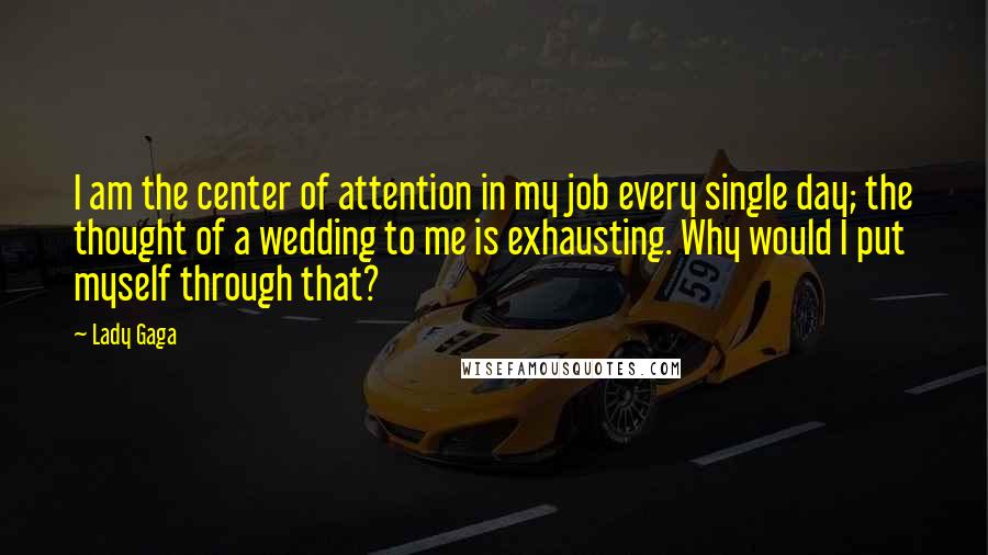 Lady Gaga Quotes: I am the center of attention in my job every single day; the thought of a wedding to me is exhausting. Why would I put myself through that?