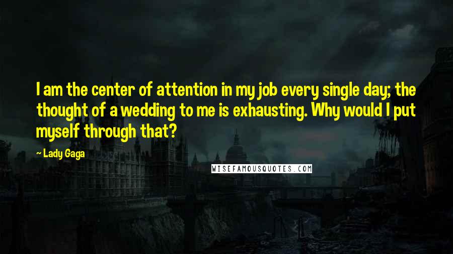 Lady Gaga Quotes: I am the center of attention in my job every single day; the thought of a wedding to me is exhausting. Why would I put myself through that?